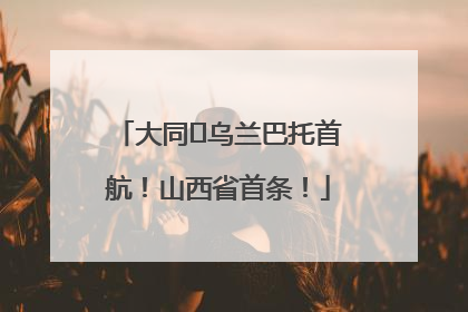 大同⇌乌兰巴托首航！山西省首条！