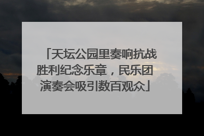 天坛公园里奏响抗战胜利纪念乐章，民乐团演奏会吸引数百观众