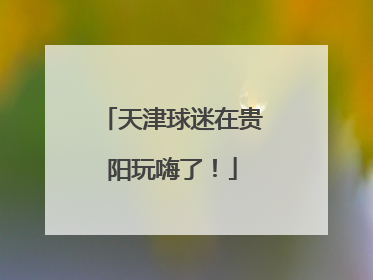 天津球迷在贵阳玩嗨了！