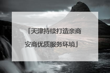 天津持续打造亲商安商优质服务环境