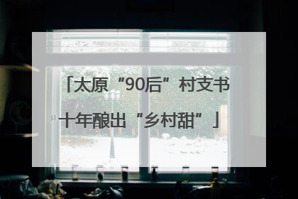 太原“90后”村支书十年酿出“乡村甜”