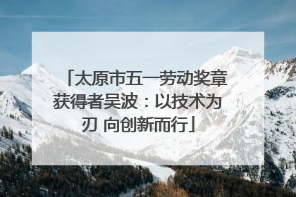 太原市五一劳动奖章获得者吴波：以技术为刃 向创新而行