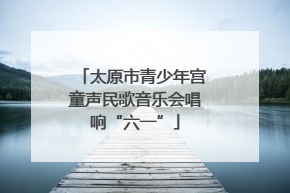 太原市青少年宫童声民歌音乐会唱响“六一”