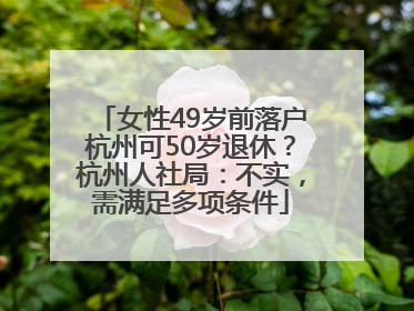 女性49岁前落户杭州可50岁退休？杭州人社局：不实，需满足多项条件