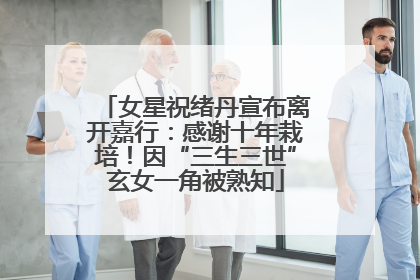 女星祝绪丹宣布离开嘉行：感谢十年栽培！因“三生三世”玄女一角被熟知