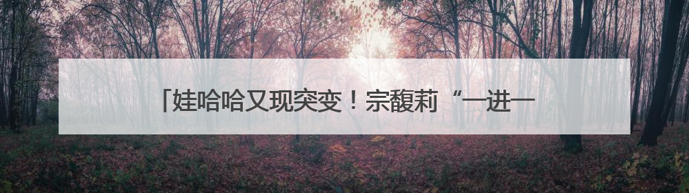 娃哈哈又现突变！宗馥莉“一进一退”，部分股权拍卖成交价大跌