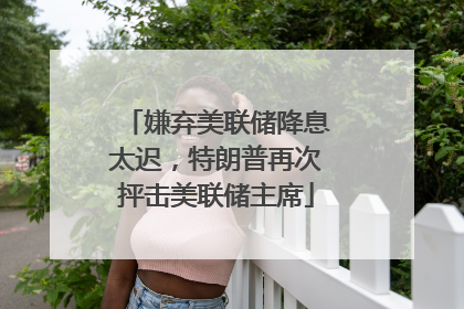 嫌弃美联储降息太迟，特朗普再次抨击美联储主席