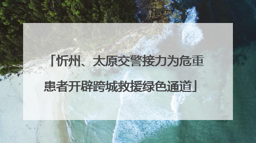 忻州、太原交警接力为危重患者开辟跨城救援绿色通道