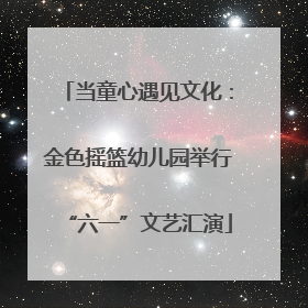 当童心遇见文化：金色摇篮幼儿园举行“六一”文艺汇演