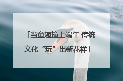 当童趣撞上端午 传统文化“玩”出新花样