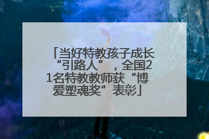当好特教孩子成长“引路人”，全国21名特教教师获“博爱塑魂奖”表彰