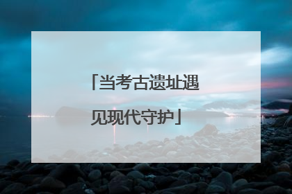 当考古遗址遇见现代守护