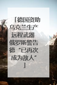 德国资助乌克兰生产远程武器 俄罗斯警告德“已再次成为敌人”