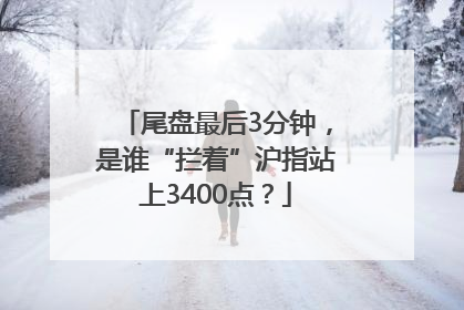 尾盘最后3分钟，是谁“拦着”沪指站上3400点？