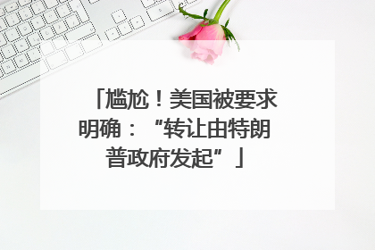 尴尬！美国被要求明确：“转让由特朗普政府发起”