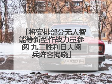 将安排部分无人智能等新型作战力量参阅 九三胜利日大阅兵阵容揭晓