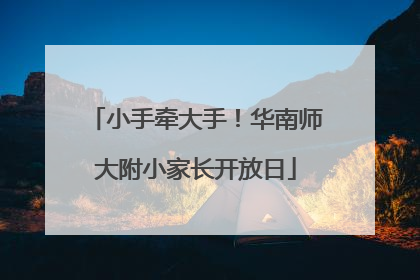小手牵大手！华南师大附小家长开放日