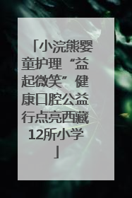 小浣熊婴童护理“益起微笑”健康口腔公益行点亮西藏12所小学