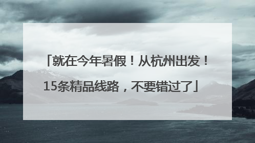 就在今年暑假！从杭州出发！15条精品线路，不要错过了