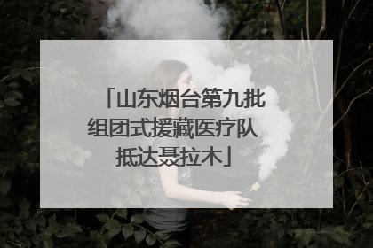 山东烟台第九批组团式援藏医疗队抵达聂拉木