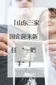 山东三家国企迎来新任 “一把手”