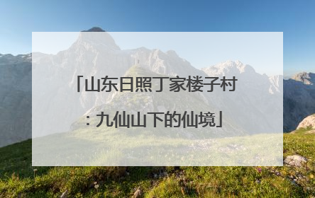山东日照丁家楼子村：九仙山下的仙境