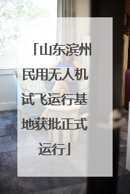 山东滨州民用无人机试飞运行基地获批正式运行