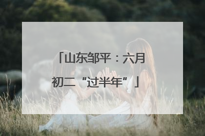 山东邹平：六月初二“过半年”