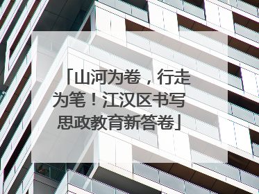山河为卷，行走为笔！江汉区书写思政教育新答卷