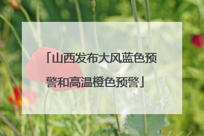 山西发布大风蓝色预警和高温橙色预警