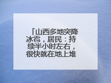 山西多地突降冰雹，居民：持续半小时左右，很快就在地上堆积出白色冰碴