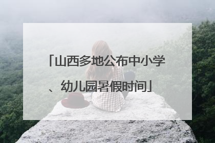 山西多地公布中小学、幼儿园暑假时间