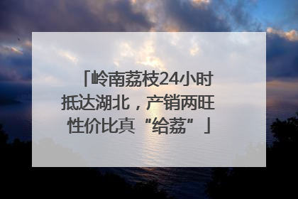岭南荔枝24小时抵达湖北，产销两旺性价比真“给荔”