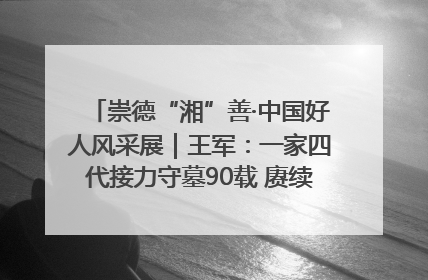 崇德“湘”善·中国好人风采展｜王军：一家四代接力守墓90载 赓续红色血脉践初心