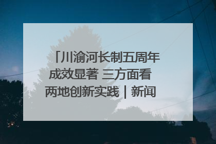 川渝河长制五周年成效显著 三方面看两地创新实践｜新闻发布最前线