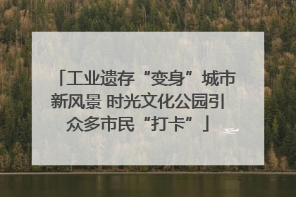 工业遗存“变身”城市新风景 时光文化公园引众多市民“打卡”