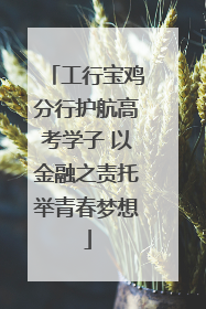 工行宝鸡分行护航高考学子 以金融之责托举青春梦想
