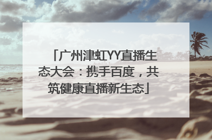 广州津虹YY直播生态大会：携手百度，共筑健康直播新生态