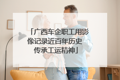 广西车企职工用影像记录近百年历史 传承工运精神