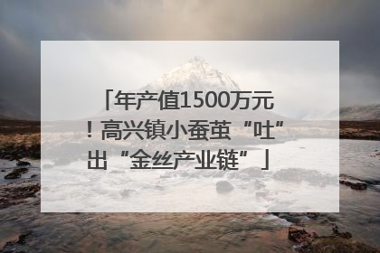 年产值1500万元！高兴镇小蚕茧“吐”出“金丝产业链”