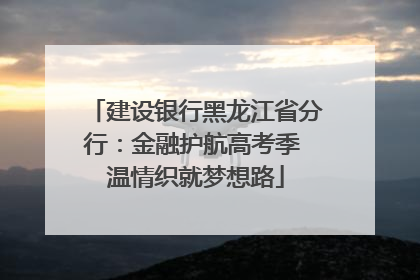 建设银行黑龙江省分行：金融护航高考季 温情织就梦想路