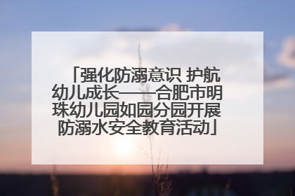 强化防溺意识 护航幼儿成长——合肥市明珠幼儿园如园分园开展防溺水安全教育活动