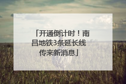 开通倒计时！南昌地铁3条延长线传来新消息