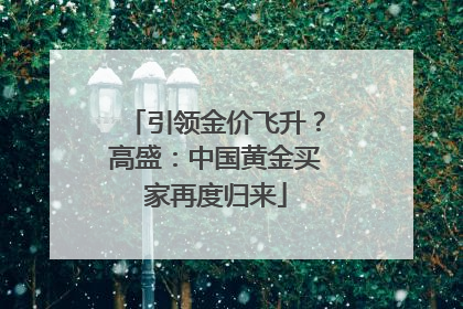 引领金价飞升？高盛：中国黄金买家再度归来