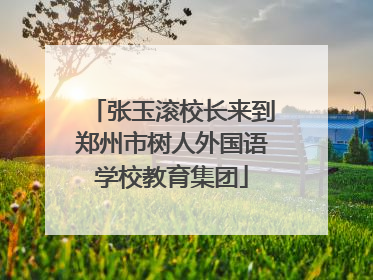 张玉滚校长来到郑州市树人外国语学校教育集团