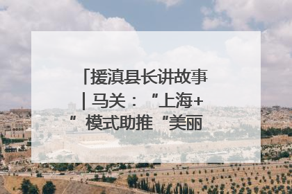 援滇县长讲故事｜马关：“上海+”模式助推“美丽产业”幸福绽放