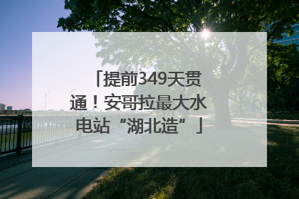 提前349天贯通！安哥拉最大水电站“湖北造”