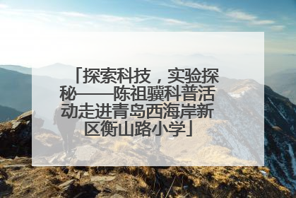 探索科技，实验探秘——陈祖骥科普活动走进青岛西海岸新区衡山路小学