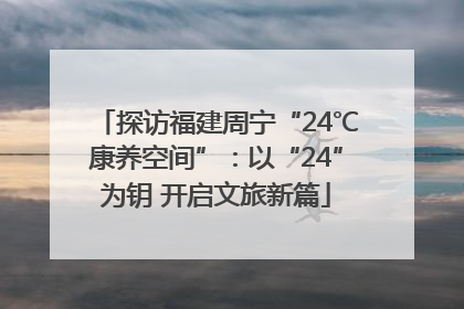 探访福建周宁“24℃康养空间”：以“24”为钥 开启文旅新篇