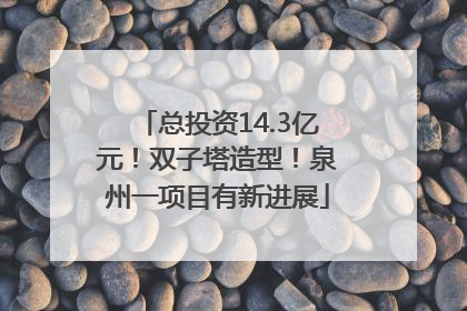 总投资14.3亿元！双子塔造型！泉州一项目有新进展